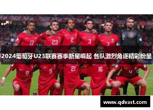 2024葡萄牙U23联赛赛季新星崛起 各队激烈角逐精彩纷呈