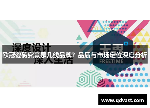 欧冠瓷砖究竟是几线品牌?品质与市场定位深度分析 欧冠瓷砖究竟是几线品牌?品质与市场定位深度分析