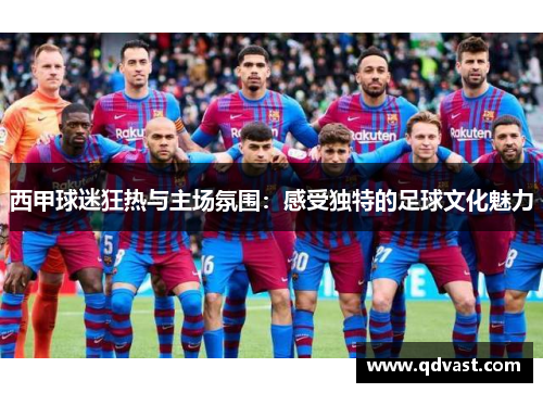 西甲球迷狂热与主场氛围：感受独特的足球文化魅力