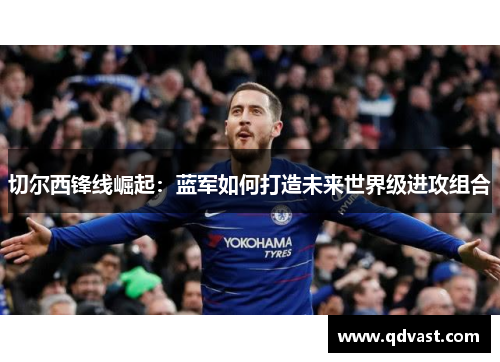 切尔西锋线崛起：蓝军如何打造未来世界级进攻组合