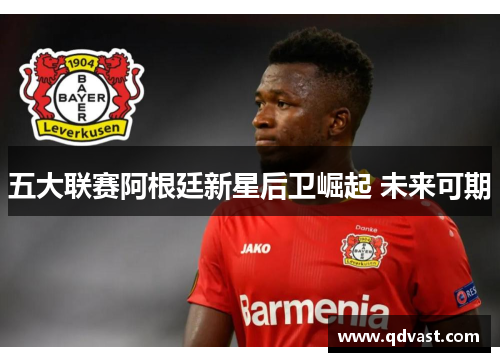 五大联赛阿根廷新星后卫崛起 未来可期