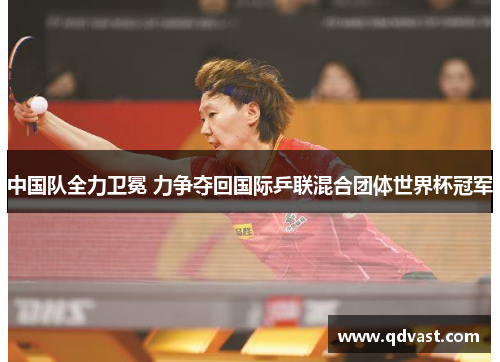 中国队全力卫冕 力争夺回国际乒联混合团体世界杯冠军