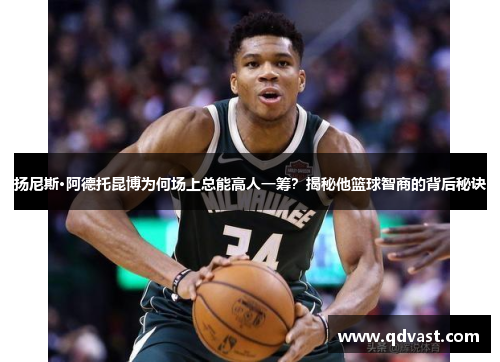 扬尼斯·阿德托昆博为何场上总能高人一筹？揭秘他篮球智商的背后秘诀