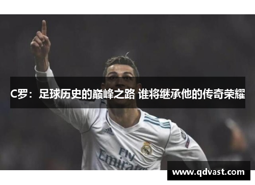 C罗：足球历史的巅峰之路 谁将继承他的传奇荣耀