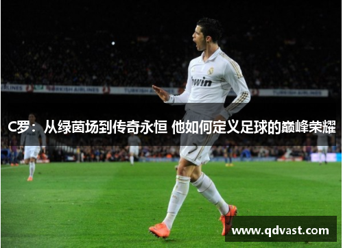C罗：从绿茵场到传奇永恒 他如何定义足球的巅峰荣耀