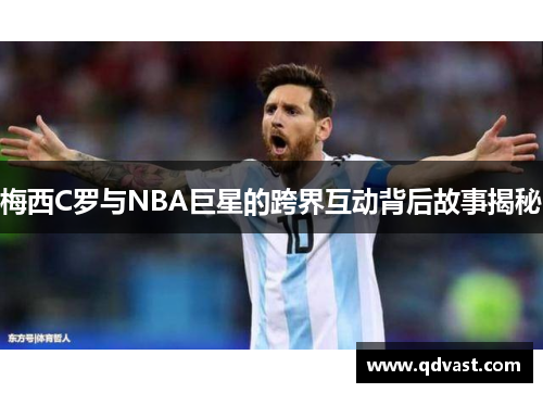梅西C罗与NBA巨星的跨界互动背后故事揭秘 梅西C罗与NBA巨星的跨界互动背后故事揭秘