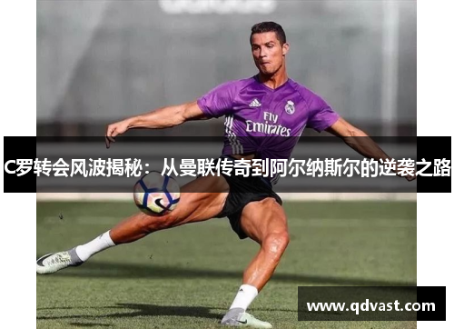 C罗转会风波揭秘：从曼联传奇到阿尔纳斯尔的逆袭之路