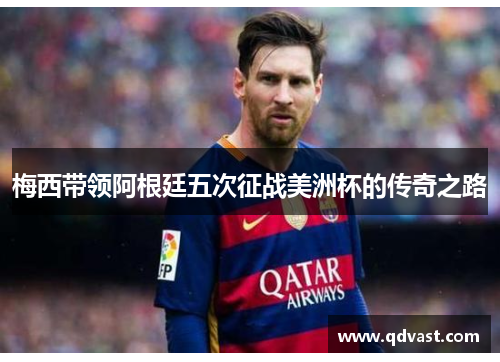 梅西带领阿根廷五次征战美洲杯的传奇之路