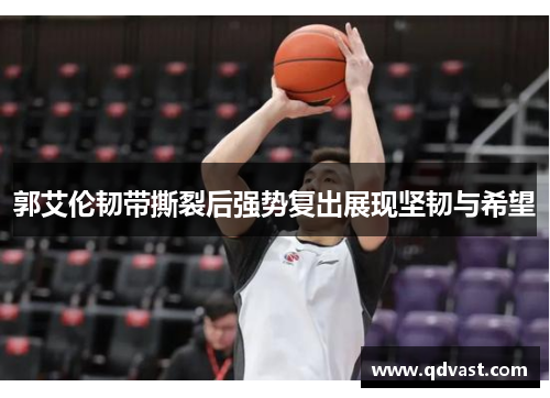 郭艾伦韧带撕裂后强势复出展现坚韧与希望