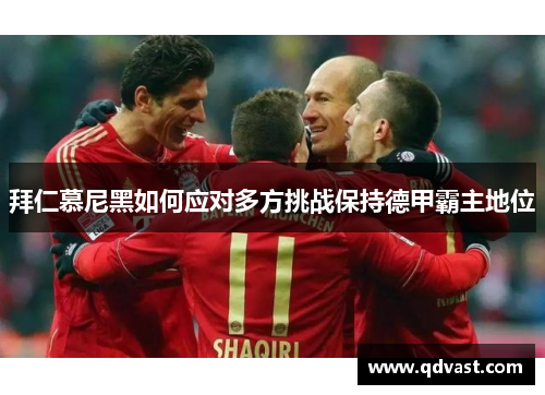 拜仁慕尼黑如何应对多方挑战保持德甲霸主地位