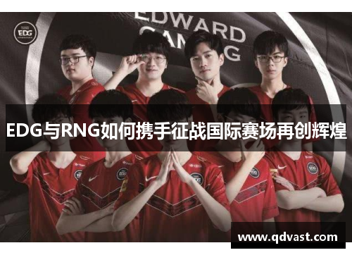 EDG与RNG如何携手征战国际赛场再创辉煌