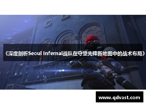 《深度剖析Seoul Infernal战队在守望先锋新地图中的战术布局》 《深度剖析Seoul Infernal战队在守望先锋新地图中的战术布局》