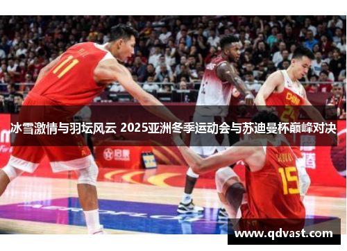 冰雪激情与羽坛风云 2025亚洲冬季运动会与苏迪曼杯巅峰对决