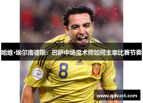 哈维·埃尔南德斯：巴萨中场魔术师如何主宰比赛节奏