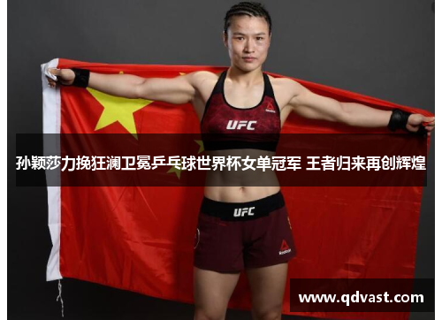 孙颖莎力挽狂澜卫冕乒乓球世界杯女单冠军 王者归来再创辉煌