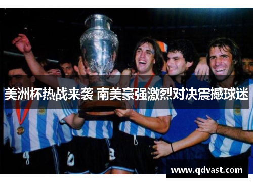 美洲杯热战来袭 南美豪强激烈对决震撼球迷