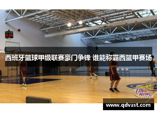 西班牙篮球甲级联赛豪门争锋 谁能称霸西篮甲赛场