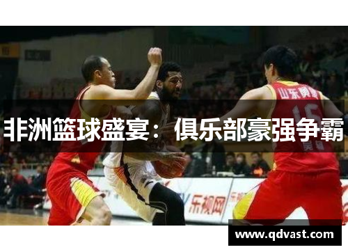 非洲篮球盛宴：俱乐部豪强争霸