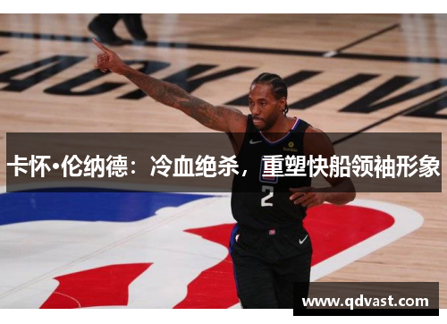 卡怀·伦纳德：冷血绝杀，重塑快船领袖形象