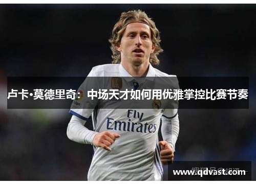 卢卡·莫德里奇：中场天才如何用优雅掌控比赛节奏