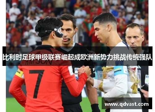 比利时足球甲级联赛崛起成欧洲新势力挑战传统强队