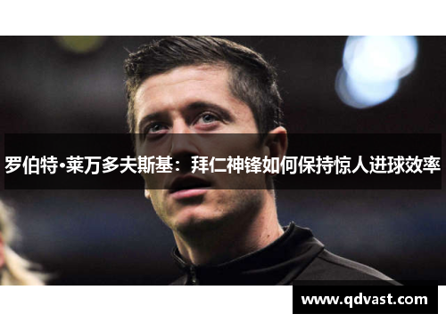 罗伯特·莱万多夫斯基：拜仁神锋如何保持惊人进球效率