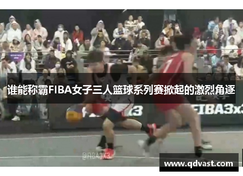 谁能称霸FIBA女子三人篮球系列赛掀起的激烈角逐