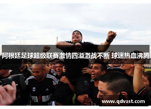 阿根廷足球超级联赛激情四溢激战不断 球迷热血沸腾