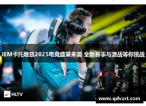 IEM卡托维兹2025电竞盛宴来袭 全新赛事与激战等你挑战