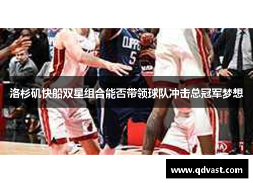 洛杉矶快船双星组合能否带领球队冲击总冠军梦想