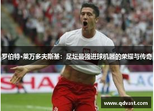 罗伯特·莱万多夫斯基：足坛最强进球机器的荣耀与传奇