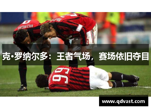 克·罗纳尔多：王者气场，赛场依旧夺目