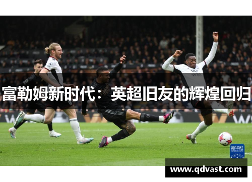 富勒姆新时代：英超旧友的辉煌回归