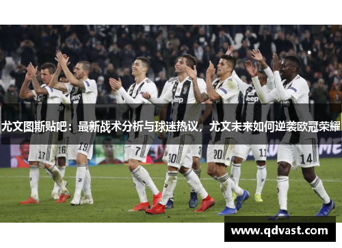 尤文图斯贴吧：最新战术分析与球迷热议，尤文未来如何逆袭欧冠荣耀