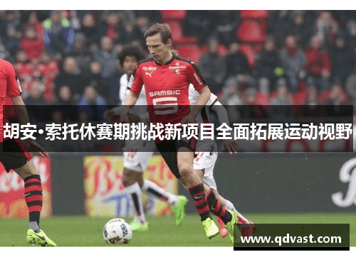 胡安·索托休赛期挑战新项目全面拓展运动视野