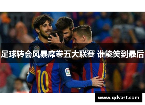 足球转会风暴席卷五大联赛 谁能笑到最后 足球转会风暴席卷五大联赛 谁能笑到最后