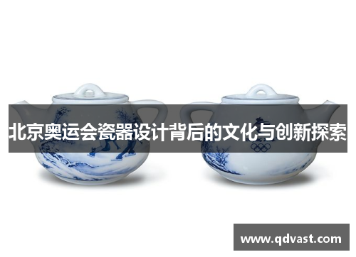 北京奥运会瓷器设计背后的文化与创新探索