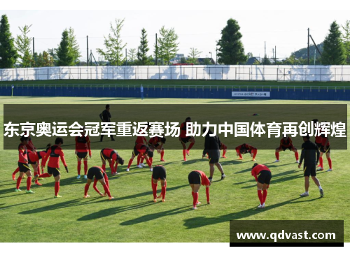 东京奥运会冠军重返赛场 助力中国体育再创辉煌