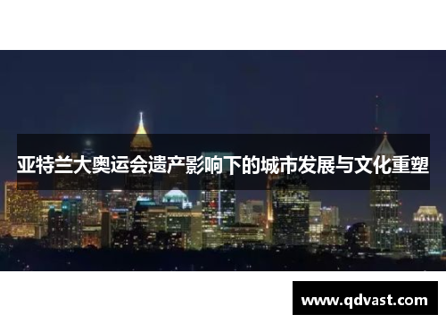 亚特兰大奥运会遗产影响下的城市发展与文化重塑